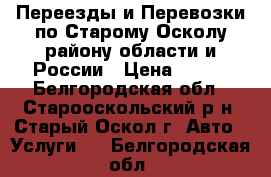 Переезды и Перевозки по Старому Осколу-району-области и России › Цена ­ 300 - Белгородская обл., Старооскольский р-н, Старый Оскол г. Авто » Услуги   . Белгородская обл.